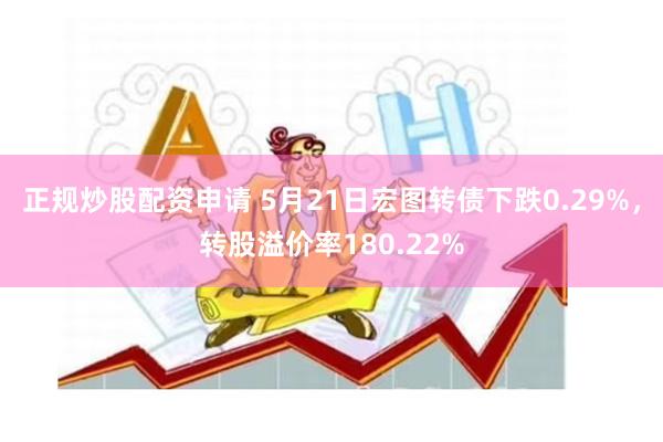 正规炒股配资申请 5月21日宏图转债下跌0.29%，转股溢价率180.22%