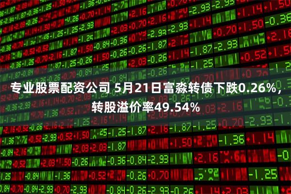 专业股票配资公司 5月21日富淼转债下跌0.26%，转股溢价率49.54%