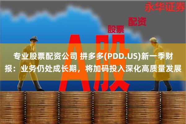 专业股票配资公司 拼多多(PDD.US)新一季财报：业务仍处成长期，将加码投入深化高质量发展