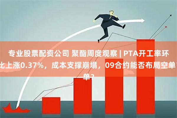 专业股票配资公司 聚酯周度观察 | PTA开工率环比上涨0.37%，成本支撑崩塌，09合约能否布局空单？