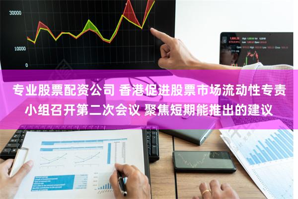 专业股票配资公司 香港促进股票市场流动性专责小组召开第二次会议 聚焦短期能推出的建议