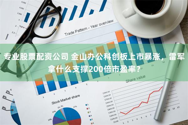 专业股票配资公司 金山办公科创板上市暴涨，雷军拿什么支撑200倍市盈率？