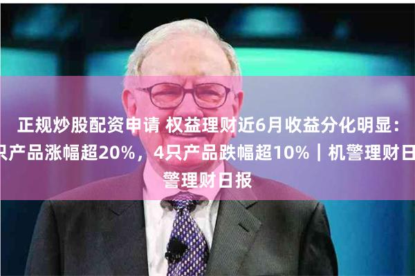 正规炒股配资申请 权益理财近6月收益分化明显：3只产品涨幅超20%，4只产品跌幅超10%｜机警理财日报